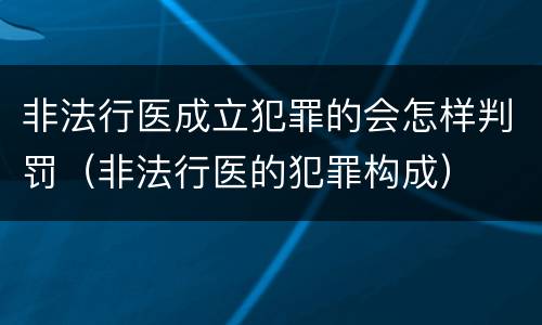 非法行医成立犯罪的会怎样判罚（非法行医的犯罪构成）