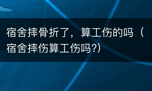宿舍摔骨折了，算工伤的吗（宿舍摔伤算工伤吗?）