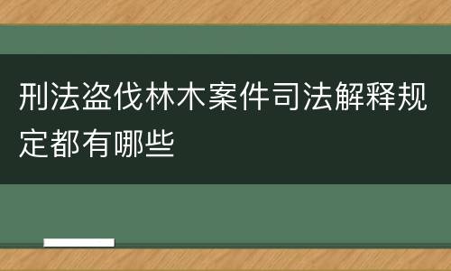 刑法盗伐林木案件司法解释规定都有哪些