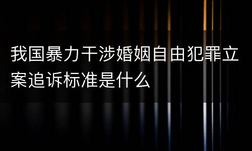 我国暴力干涉婚姻自由犯罪立案追诉标准是什么