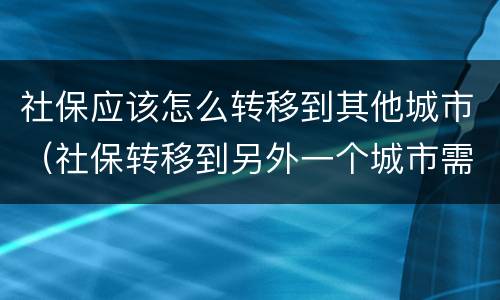 社保应该怎么转移到其他城市（社保转移到另外一个城市需要什么）