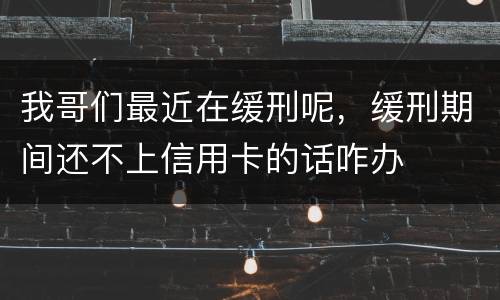我哥们最近在缓刑呢，缓刑期间还不上信用卡的话咋办