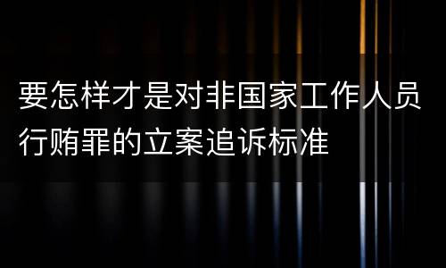 要怎样才是对非国家工作人员行贿罪的立案追诉标准