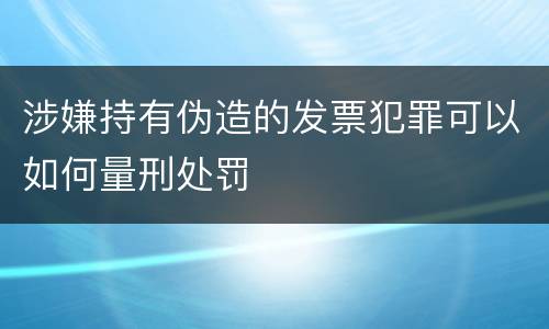 涉嫌持有伪造的发票犯罪可以如何量刑处罚