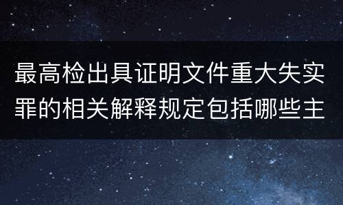 最高检出具证明文件重大失实罪的相关解释规定包括哪些主要内容