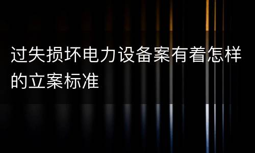 过失损坏电力设备案有着怎样的立案标准