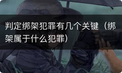 判定绑架犯罪有几个关键（绑架属于什么犯罪）