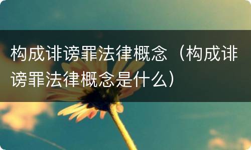 构成诽谤罪法律概念（构成诽谤罪法律概念是什么）