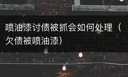 喷油漆讨债被抓会如何处理（欠债被喷油漆）
