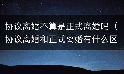 协议离婚不算是正式离婚吗（协议离婚和正式离婚有什么区别）