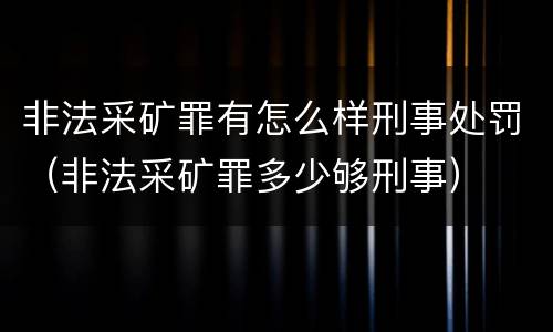 非法采矿罪有怎么样刑事处罚（非法采矿罪多少够刑事）