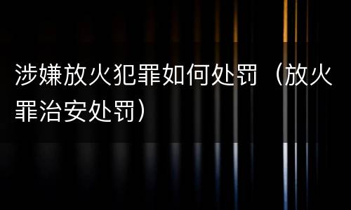 涉嫌放火犯罪如何处罚（放火罪治安处罚）