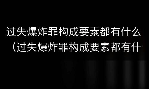 过失爆炸罪构成要素都有什么（过失爆炸罪构成要素都有什么内容）