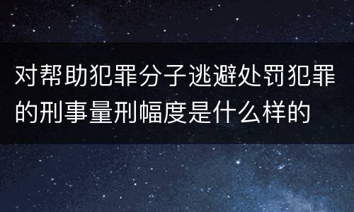 对帮助犯罪分子逃避处罚犯罪的刑事量刑幅度是什么样的