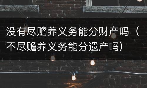 没有尽赡养义务能分财产吗（不尽赡养义务能分遗产吗）