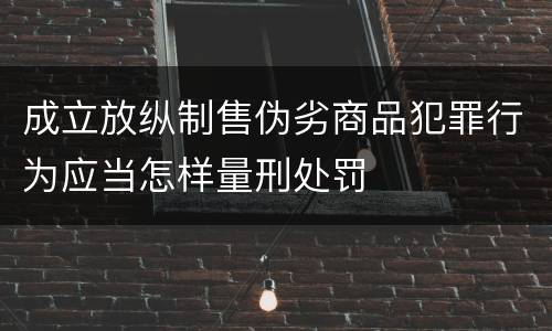 成立放纵制售伪劣商品犯罪行为应当怎样量刑处罚
