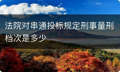 法院对串通投标规定刑事量刑档次是多少