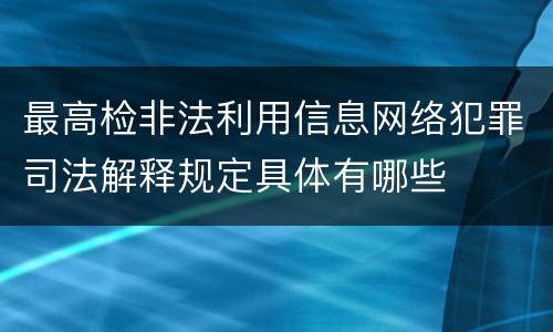最高检非法利用信息网络犯罪司法解释规定具体有哪些