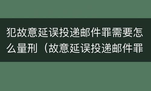 犯故意延误投递邮件罪需要怎么量刑（故意延误投递邮件罪案例）