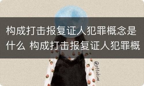 构成打击报复证人犯罪概念是什么 构成打击报复证人犯罪概念是什么意思