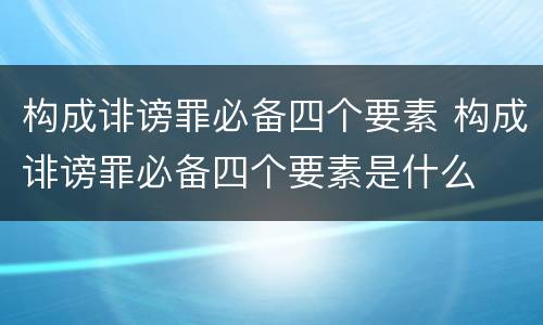 构成诽谤罪必备四个要素 构成诽谤罪必备四个要素是什么