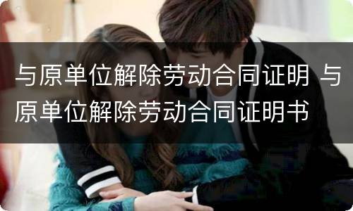 与原单位解除劳动合同证明 与原单位解除劳动合同证明书