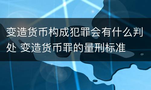 变造货币构成犯罪会有什么判处 变造货币罪的量刑标准