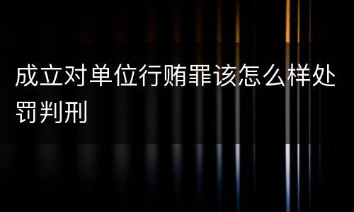 成立对单位行贿罪该怎么样处罚判刑
