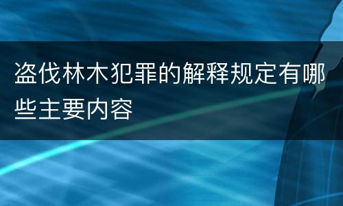 盗伐林木犯罪的解释规定有哪些主要内容