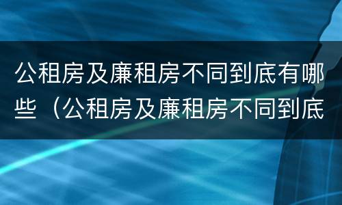 公租房及廉租房不同到底有哪些（公租房及廉租房不同到底有哪些区别）