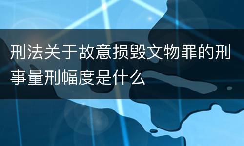 刑法关于故意损毁文物罪的刑事量刑幅度是什么