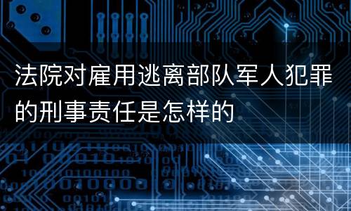法院对雇用逃离部队军人犯罪的刑事责任是怎样的