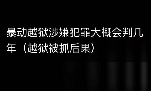 暴动越狱涉嫌犯罪大概会判几年（越狱被抓后果）