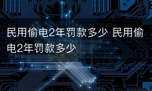 民用偷电2年罚款多少 民用偷电2年罚款多少