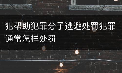 犯帮助犯罪分子逃避处罚犯罪通常怎样处罚