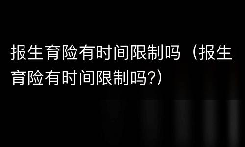 报生育险有时间限制吗（报生育险有时间限制吗?）