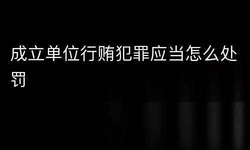 成立单位行贿犯罪应当怎么处罚