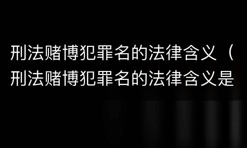 刑法赌博犯罪名的法律含义（刑法赌博犯罪名的法律含义是什么）