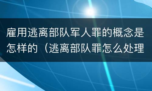雇用逃离部队军人罪的概念是怎样的（逃离部队罪怎么处理）