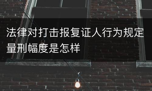 法律对打击报复证人行为规定量刑幅度是怎样