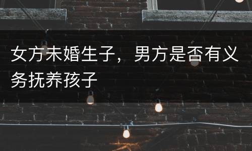 女方未婚生子，男方是否有义务抚养孩子