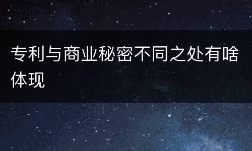 专利与商业秘密不同之处有啥体现