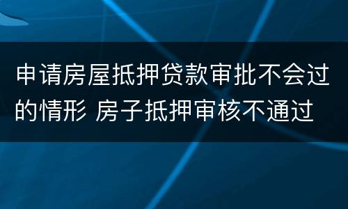 申请房屋抵押贷款审批不会过的情形 房子抵押审核不通过