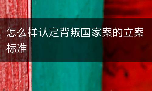 怎么样认定背叛国家案的立案标准