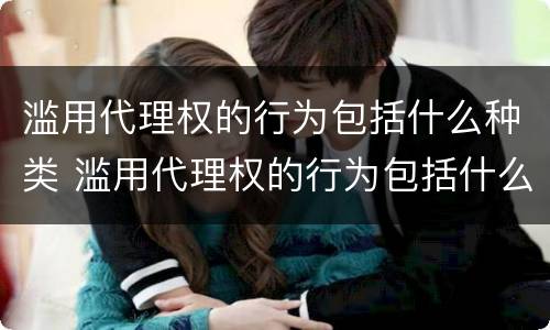 滥用代理权的行为包括什么种类 滥用代理权的行为包括什么种类的行为