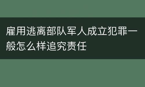 雇用逃离部队军人成立犯罪一般怎么样追究责任