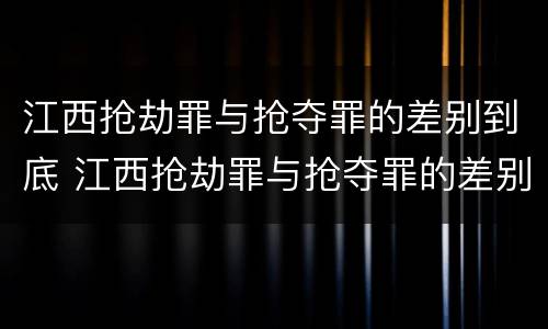 江西抢劫罪与抢夺罪的差别到底 江西抢劫罪与抢夺罪的差别到底是什么