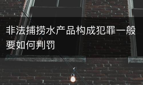 非法捕捞水产品构成犯罪一般要如何判罚