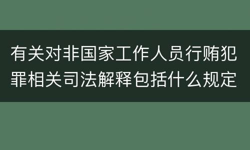 有关对非国家工作人员行贿犯罪相关司法解释包括什么规定