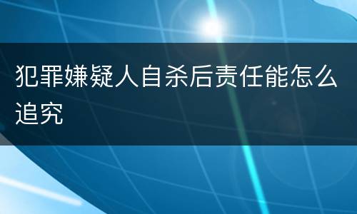 犯罪嫌疑人自杀后责任能怎么追究
